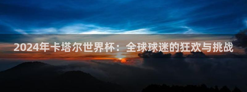 2026世界杯对阵图:2024年卡塔尔世界杯:全球球迷的狂欢与挑战
